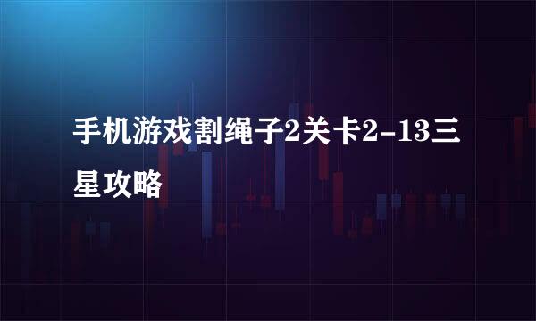 手机游戏割绳子2关卡2-13三星攻略