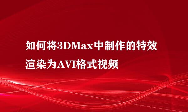 如何将3DMax中制作的特效渲染为AVI格式视频
