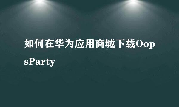 如何在华为应用商城下载OopsParty