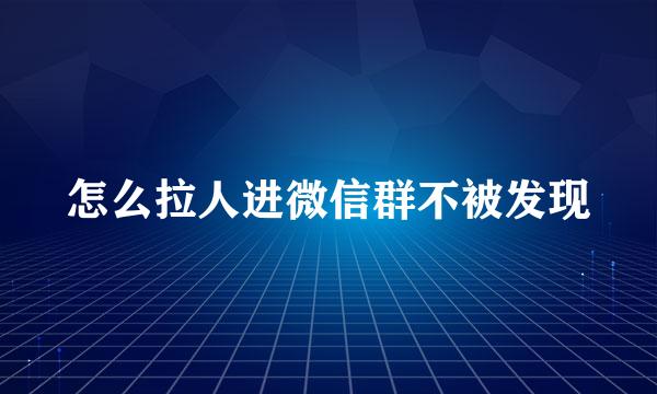 怎么拉人进微信群不被发现