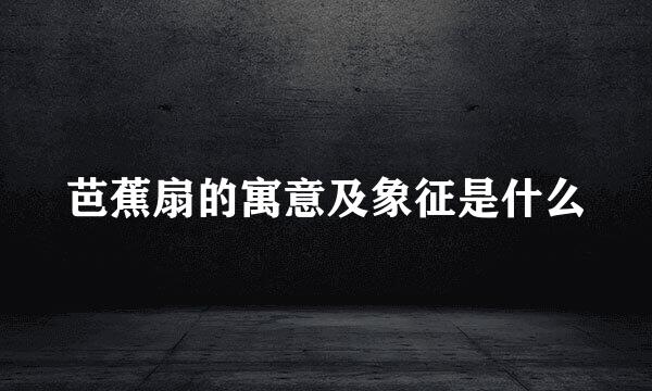 芭蕉扇的寓意及象征是什么