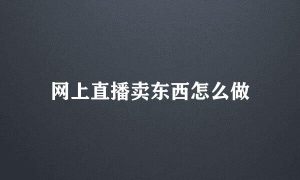 网上直播卖东西怎么做