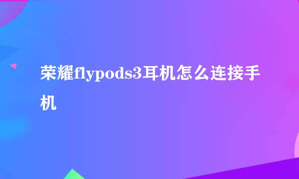 荣耀flypods3耳机怎么连接手机