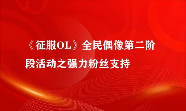 《征服OL》全民偶像第二阶段活动之强力粉丝支持