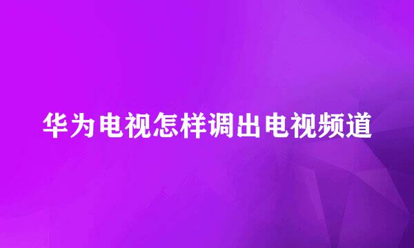 华为电视怎样调出电视频道