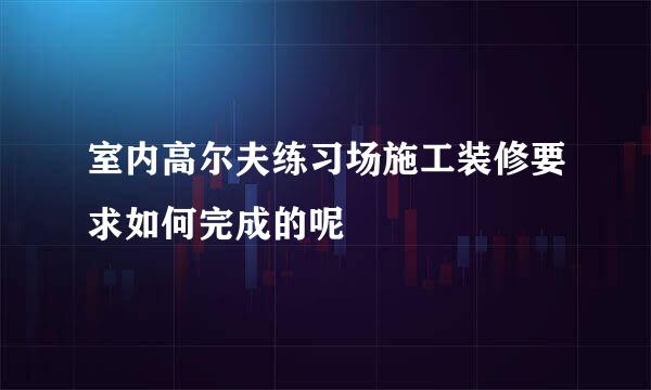 室内高尔夫练习场施工装修要求如何完成的呢