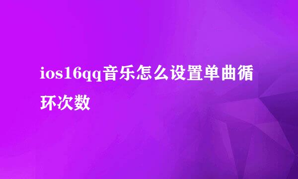 ios16qq音乐怎么设置单曲循环次数
