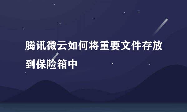 腾讯微云如何将重要文件存放到保险箱中
