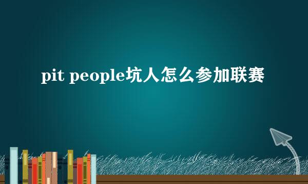 pit people坑人怎么参加联赛