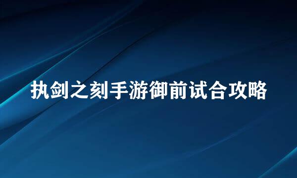 执剑之刻手游御前试合攻略