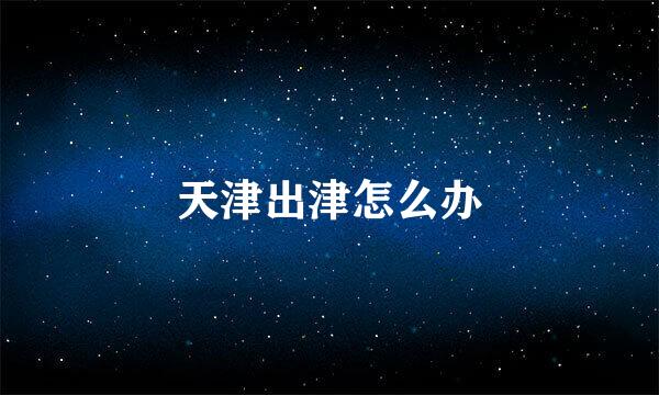 天津出津怎么办