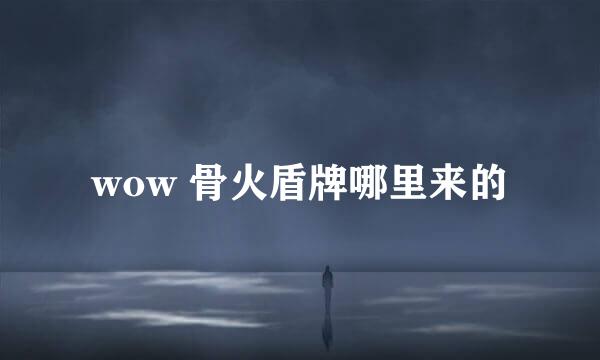 wow 骨火盾牌哪里来的