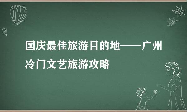 国庆最佳旅游目的地——广州冷门文艺旅游攻略