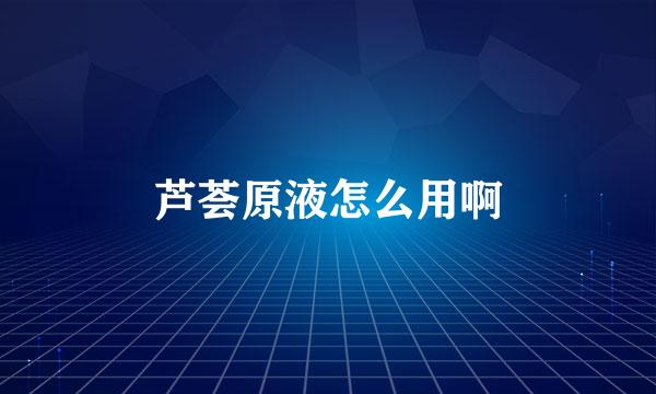 芦荟原液怎么用啊