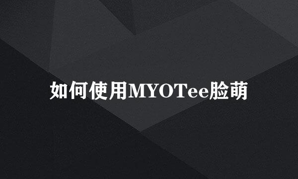 如何使用MYOTee脸萌