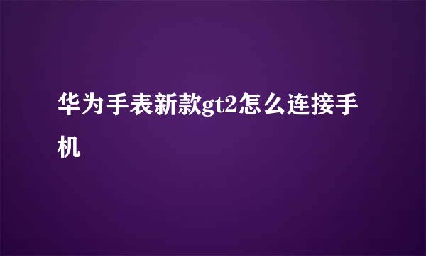 华为手表新款gt2怎么连接手机