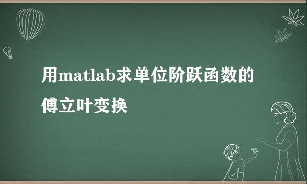用matlab求单位阶跃函数的傅立叶变换