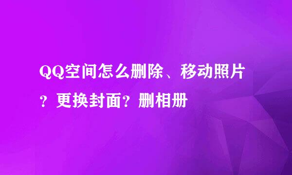QQ空间怎么删除、移动照片？更换封面？删相册