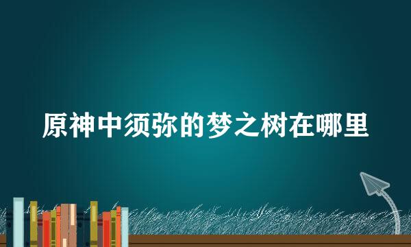 原神中须弥的梦之树在哪里