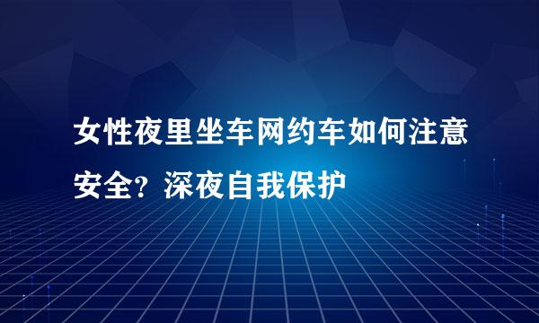 女性夜里坐车网约车如何注意安全？深夜自我保护