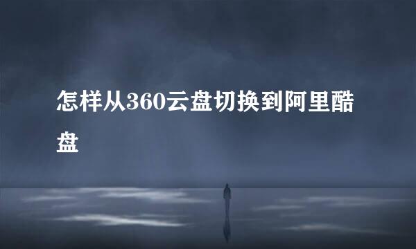怎样从360云盘切换到阿里酷盘