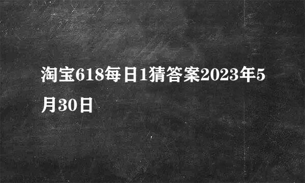 淘宝618每日1猜答案2023年5月30日