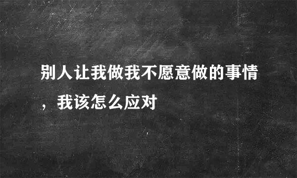 别人让我做我不愿意做的事情，我该怎么应对
