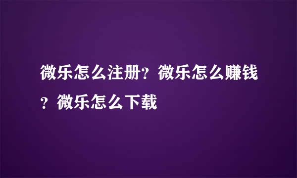 微乐怎么注册？微乐怎么赚钱？微乐怎么下载