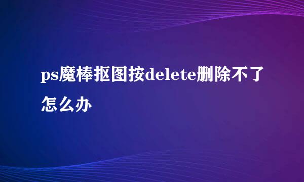 ps魔棒抠图按delete删除不了怎么办