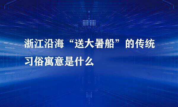 浙江沿海“送大暑船”的传统习俗寓意是什么