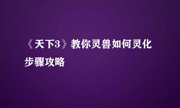 《天下3》教你灵兽如何灵化步骤攻略