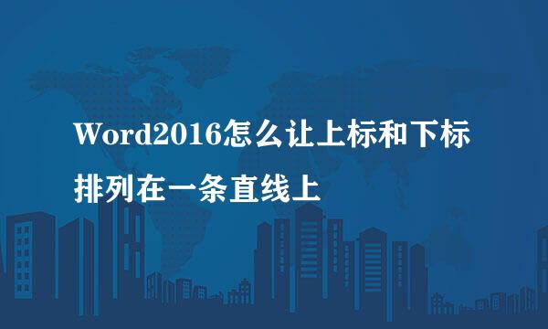 Word2016怎么让上标和下标排列在一条直线上