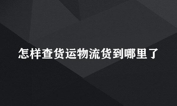 怎样查货运物流货到哪里了