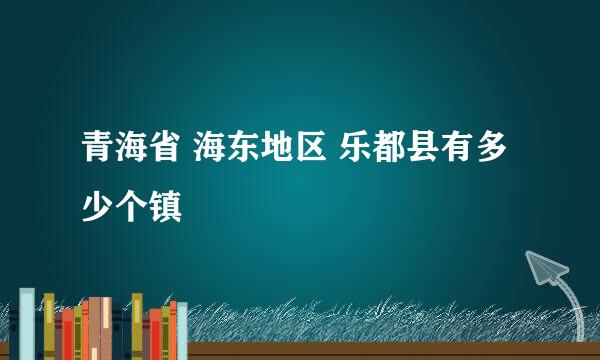青海省 海东地区 乐都县有多少个镇