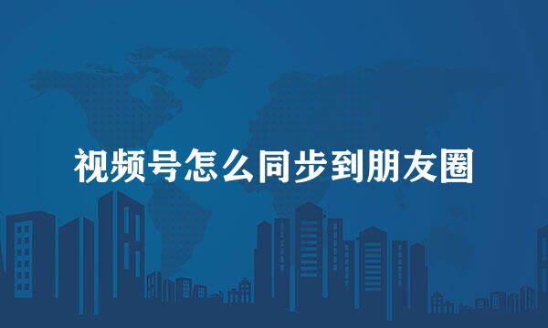 视频号怎么同步到朋友圈