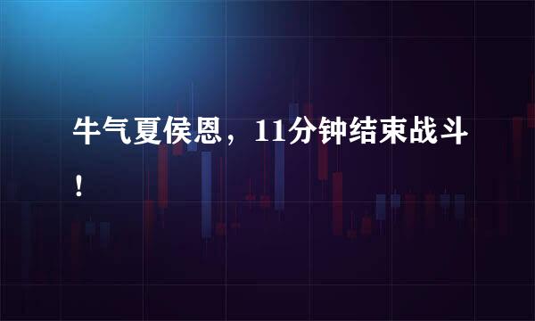 牛气夏侯恩，11分钟结束战斗！