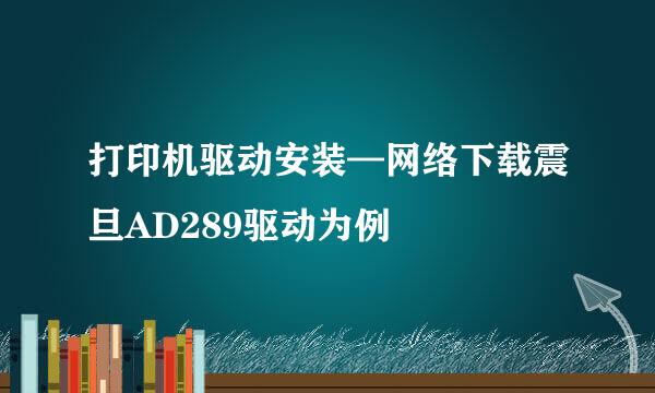 打印机驱动安装—网络下载震旦AD289驱动为例