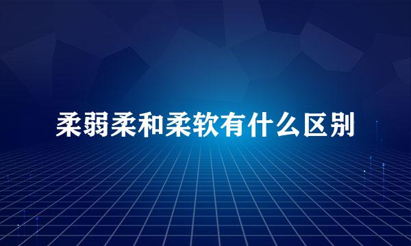 柔弱柔和柔软有什么区别