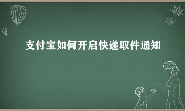 支付宝如何开启快递取件通知