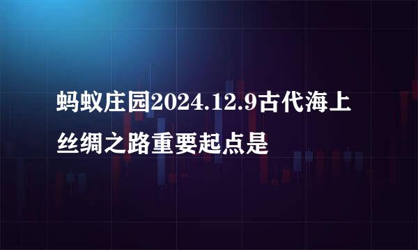 蚂蚁庄园2024.12.9古代海上丝绸之路重要起点是