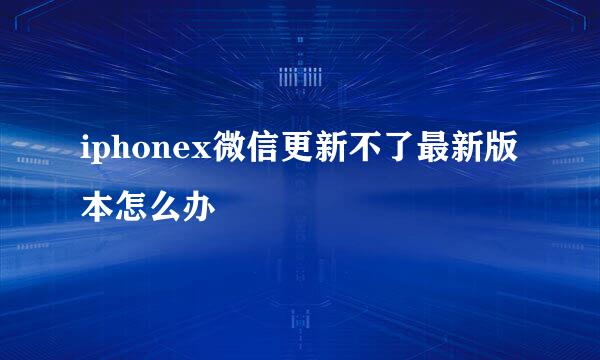 iphonex微信更新不了最新版本怎么办