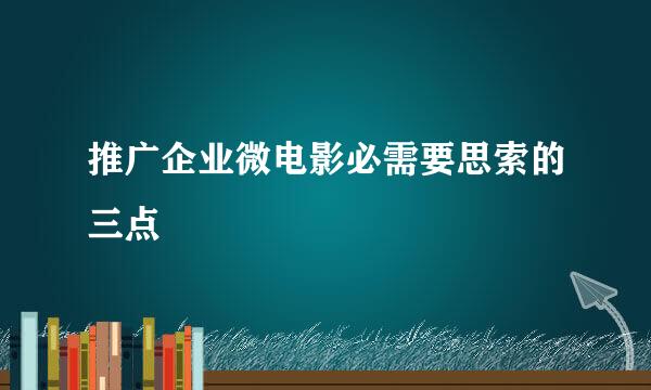 推广企业微电影必需要思索的三点