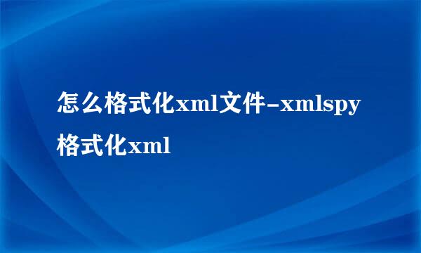 怎么格式化xml文件-xmlspy格式化xml