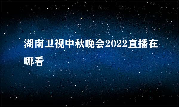 湖南卫视中秋晚会2022直播在哪看