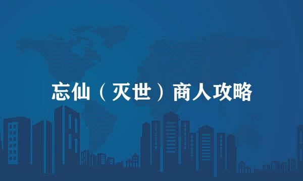 忘仙（灭世）商人攻略