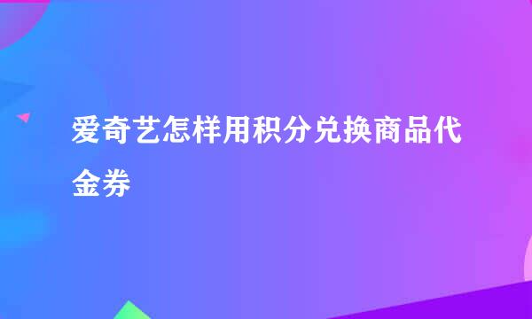 爱奇艺怎样用积分兑换商品代金券