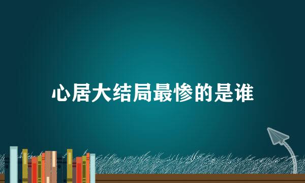 心居大结局最惨的是谁