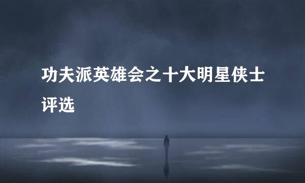 功夫派英雄会之十大明星侠士评选