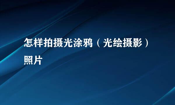 怎样拍摄光涂鸦（光绘摄影）照片