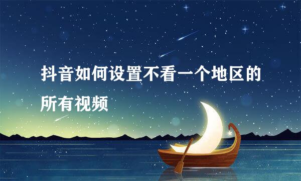 抖音如何设置不看一个地区的所有视频